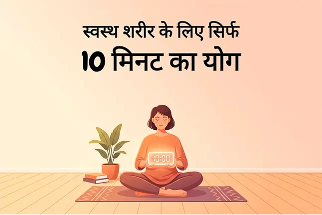 स्वस्थ शरीर के लिए सिर्फ 10 मिनट का योग: समय कम, फायदे हज़ार