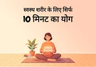 स्वस्थ शरीर के लिए सिर्फ 10 मिनट का योग: समय कम, फायदे हज़ार